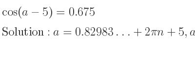 The general solution for cos(a-5)=0.675 is a=0.82983…+2pin+5,a=2pi-0.82983…+2pin+5